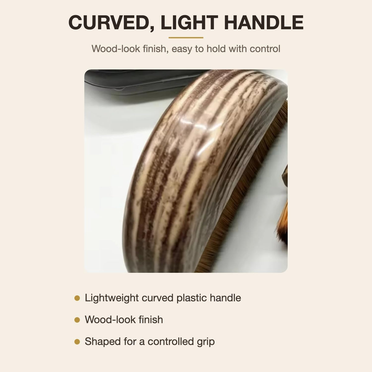 Curved, light handle with a wood-look finish, easy to hold with control